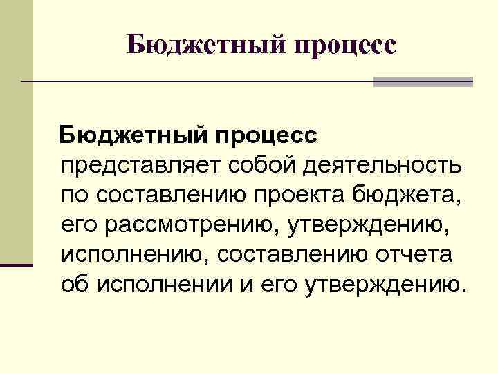 Бюджетный процесс представляет собой деятельность по составлению проекта бюджета, его рассмотрению, утверждению, исполнению, составлению