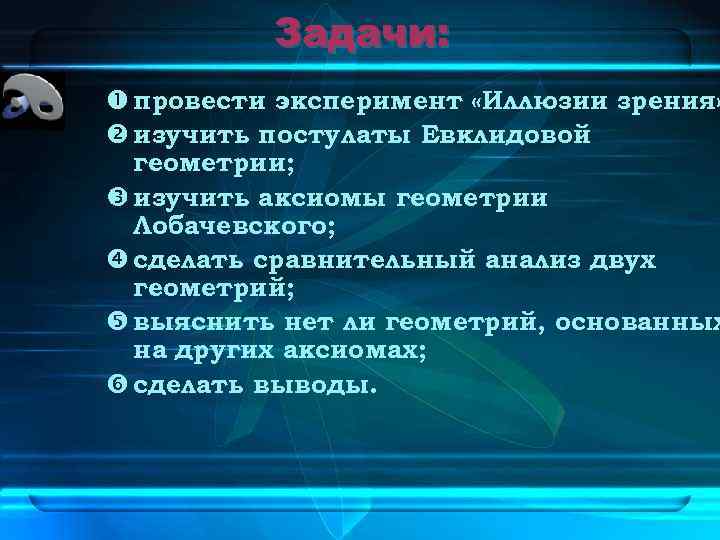 Задачи: провести эксперимент «Иллюзии зрения» изучить постулаты Евклидовой геометрии; изучить аксиомы геометрии Лобачевского; сделать