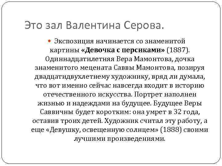 Это зал Валентина Серова. Экспозиция начинается со знаменитой картины «Девочка с персиками» (1887). Одиннадцатилетняя