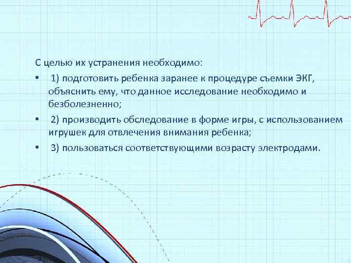 С целью их устранения необходимо: • 1) подготовить ребенка заранее к процедуре съемки ЭКГ,