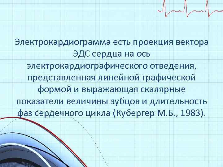 Электрокардиограмма есть проекция вектора ЭДС сердца на ось электрокардиографического отведения, представленная линейной графической формой