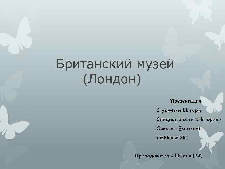 Британский музей (Лондон) Презентация Студентки ІІ курса Специальности «История» Очколас Екатерины Геннадьевны Преподаватель: Шипик