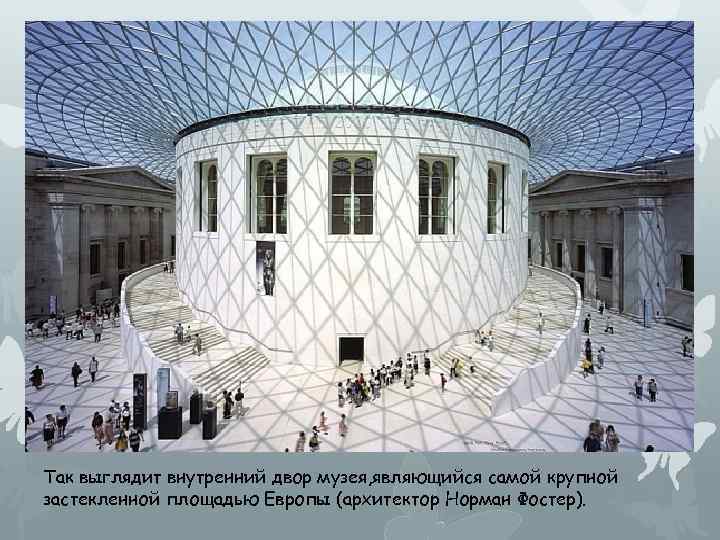 Так выглядит внутренний двор музея, являющийся самой крупной застекленной площадью Европы (архитектор Норман Фостер).