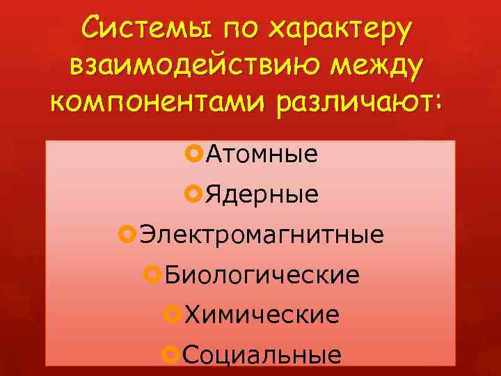 Системы по характеру взаимодействию между компонентами различают: Атомные Ядерные Электромагнитные Биологические Химические Социальные 