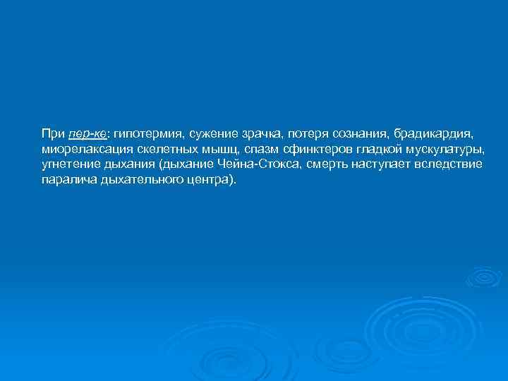При пер-ке: гипотермия, сужение зрачка, потеря сознания, брадикардия, миорелаксация скелетных мышц, спазм сфинктеров гладкой