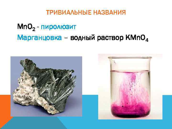 ТРИВИАЛЬНЫЕ НАЗВАНИЯ Mn. O 2 - пиролюзит Марганцовка – водный раствор KMn. O 4