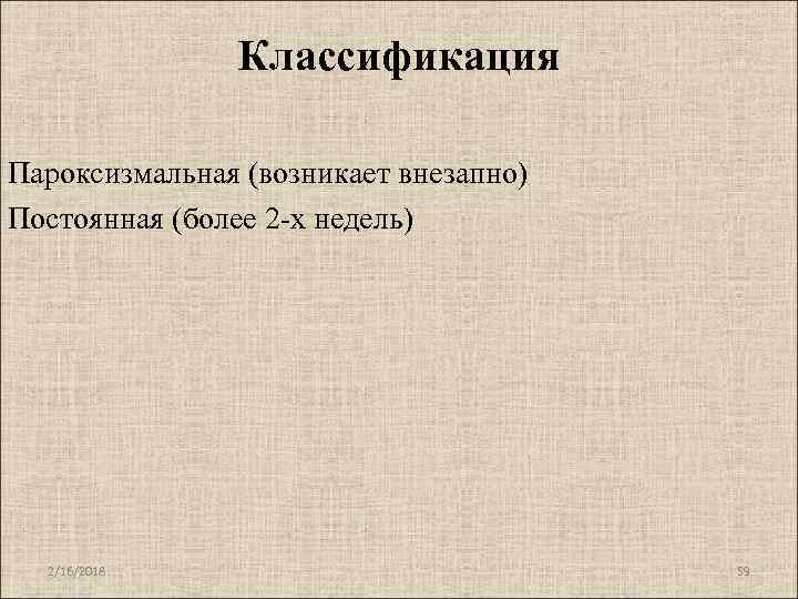 Классификация Пароксизмальная (возникает внезапно) Постоянная (более 2 -х недель) 2/16/2018 59 