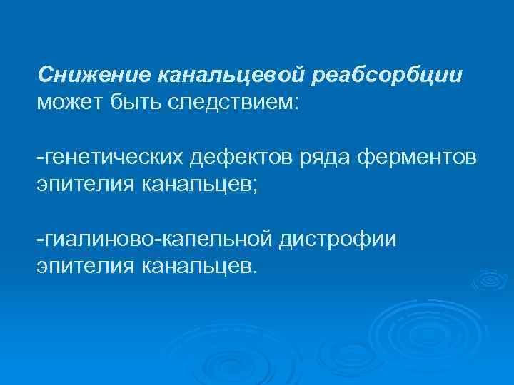 Снижение канальцевой реабсорбции может быть следствием: генетических дефектов ряда ферментов эпителия канальцев; гиалиново капельной