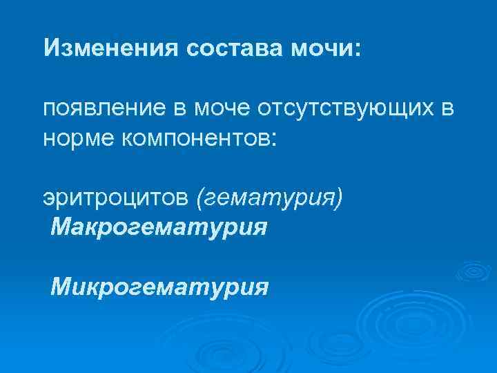 Изменения состава мочи: появление в моче отсутствующих в норме компонентов: эритроцитов (гематурия) Макрогематурия Микрогематурия