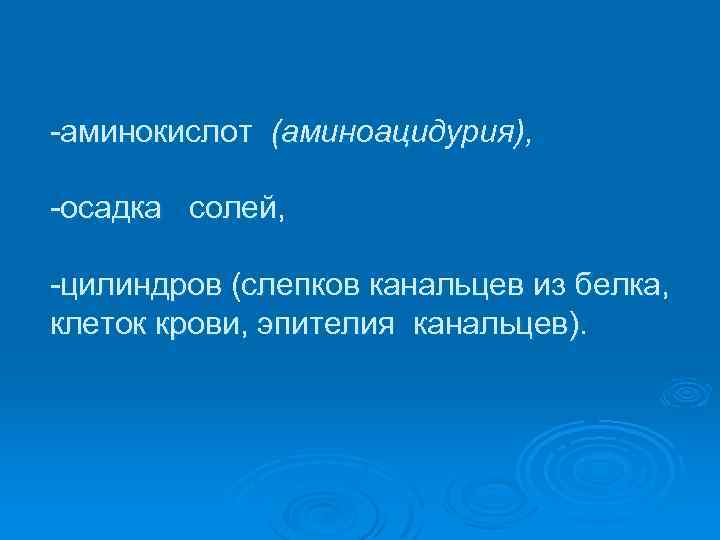  аминокислот (аминоацидурия), осадка солей, цилиндров (слепков канальцев из белка, клеток крови, эпителия канальцев).