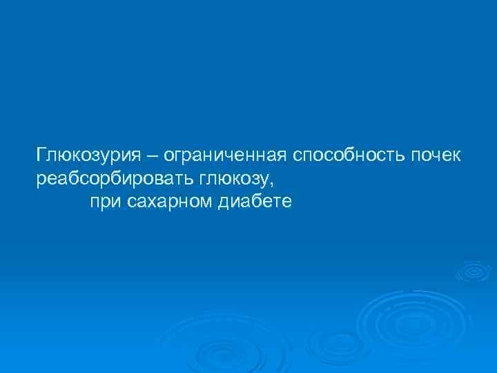 Глюкозурия – ограниченная способность почек реабсорбировать глюкозу, при сахарном диабете 