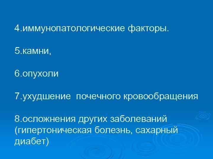 4. иммунопатологические факторы. 5. камни, 6. опухоли 7. ухудшение почечного кровообращения 8. осложнения других