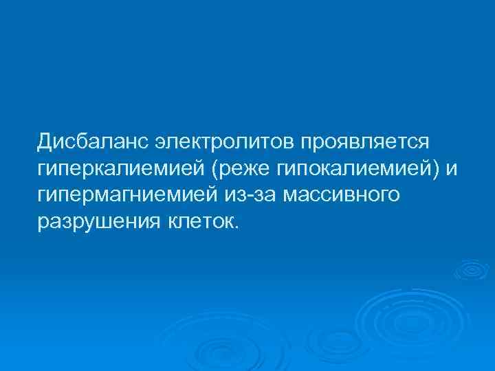 Дисбаланс электролитов проявляется гиперкалиемией (реже гипокалиемией) и гипермагниемией из за массивного разрушения клеток. 