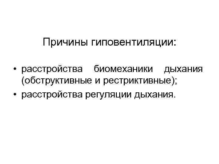 Причины гиповентиляции: • расстройства биомеханики дыхания (обструктивные и рестриктивные); • расстройства регуляции дыхания. 