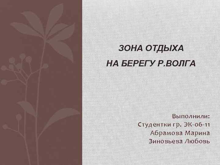 ЗОНА ОТДЫХА НА БЕРЕГУ Р. ВОЛГА Выполнили: Студентки гр. ЭК-06 -11 Абрамова Марина Зиновьева