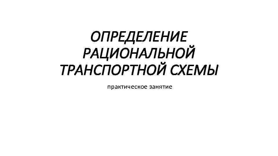 ОПРЕДЕЛЕНИЕ РАЦИОНАЛЬНОЙ ТРАНСПОРТНОЙ СХЕМЫ практическое занятие 