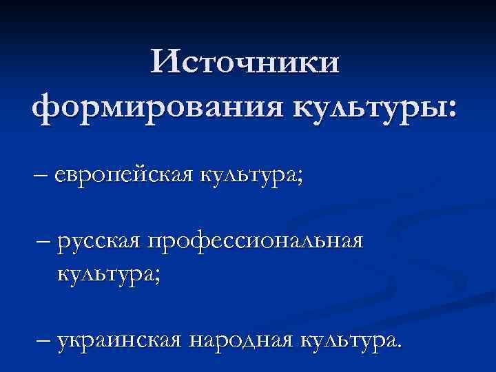 Источники формирования культуры: – европейская культура; – русская профессиональная культура; – украинская народная культура.