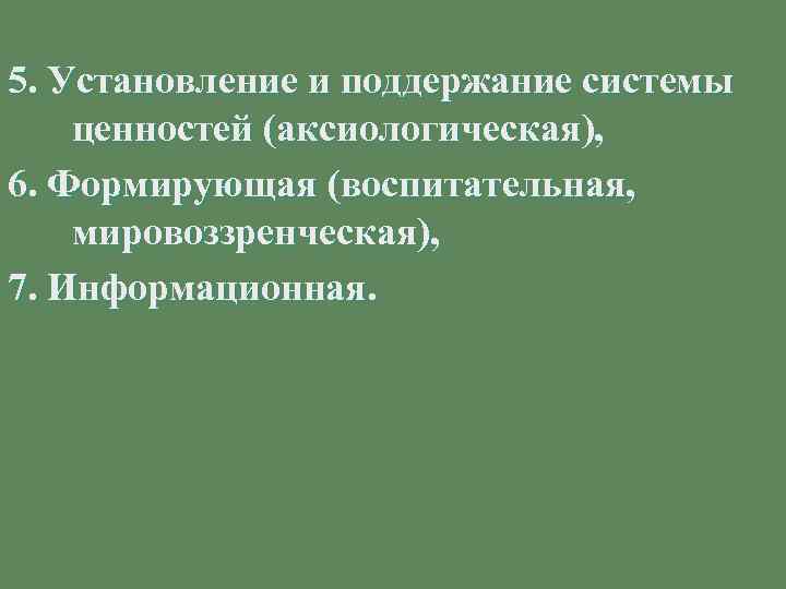 5. Установление и поддержание системы ценностей (аксиологическая), 6. Формирующая (воспитательная, мировоззренческая), 7. Информационная. 