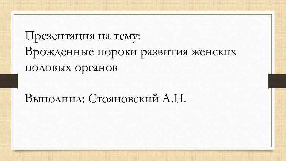 Презентация на тему: Врожденные пороки развития женских половых органов Выполнил: Стояновский А. Н. 