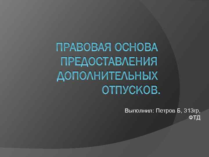 ПРАВОВАЯ ОСНОВА ПРЕДОСТАВЛЕНИЯ ДОПОЛНИТЕЛЬНЫХ ОТПУСКОВ. Выполнил: Петров Б, 313 гр, ФТД 