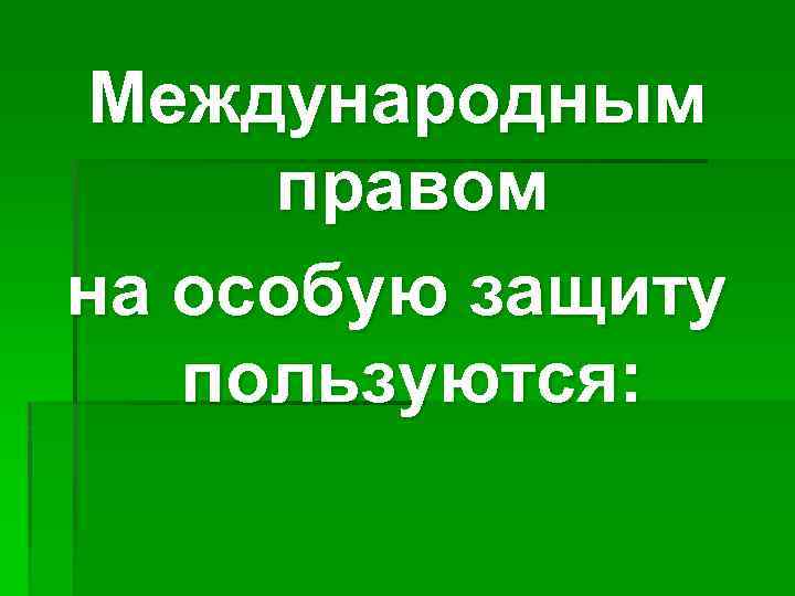 Международным правом на особую защиту пользуются: 