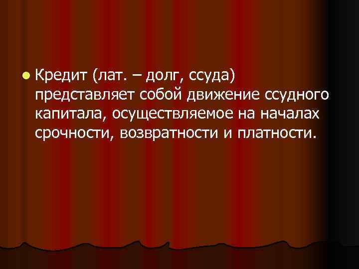 l Кредит (лат. – долг, ссуда) представляет собой движение ссудного капитала, осуществляемое на началах