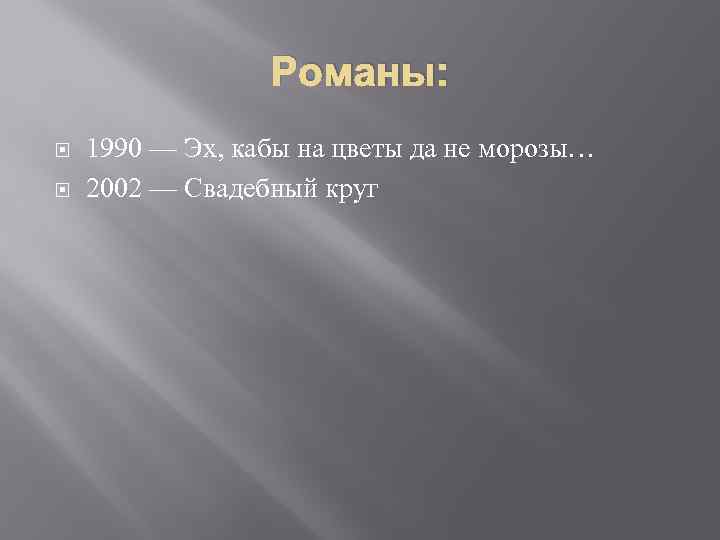 Романы: 1990 — Эх, кабы на цветы да не морозы… 2002 — Свадебный круг