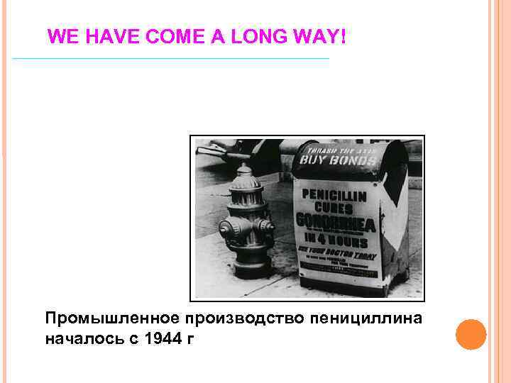 WE HAVE COME A LONG WAY! Промышленное производство пенициллина началось с 1944 г 