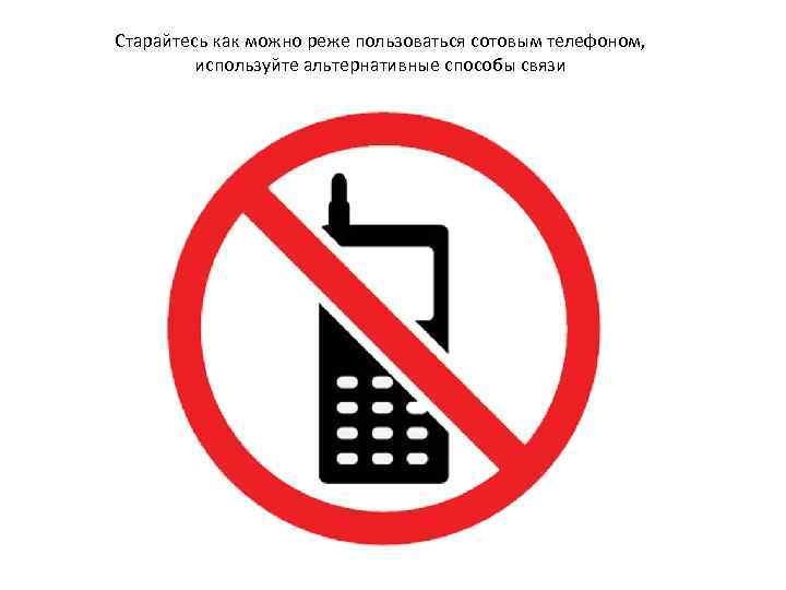 Старайтесь как можно реже пользоваться сотовым телефоном, используйте альтернативные способы связи 