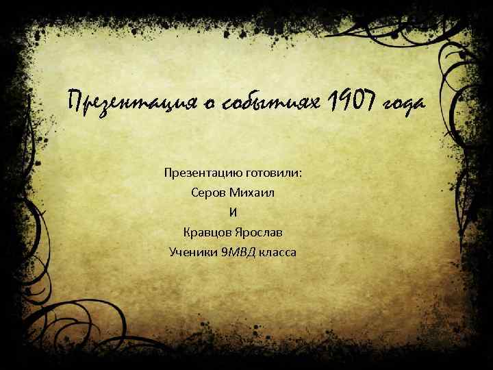 Презентация о событиях 1907 года Презентацию готовили: Серов Михаил И Кравцов Ярослав Ученики 9