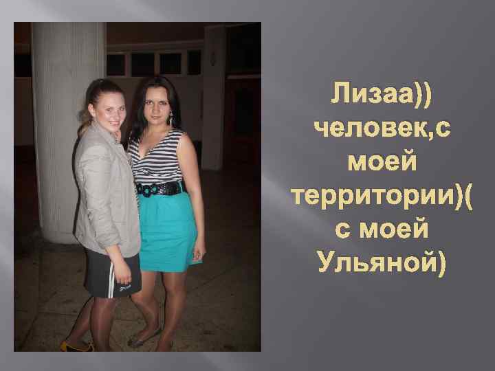 Лизаа)) человек, с моей территории)( с моей Ульяной) 