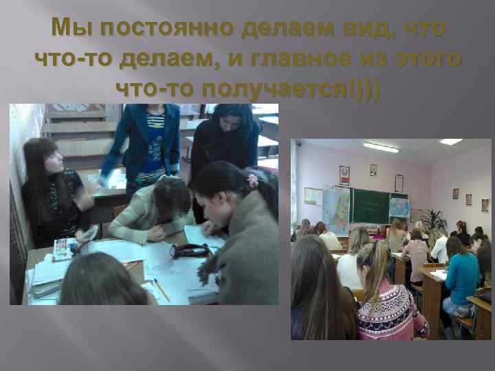 Мы постоянно делаем вид, что-то делаем, и главное из этого что-то получается!))) 