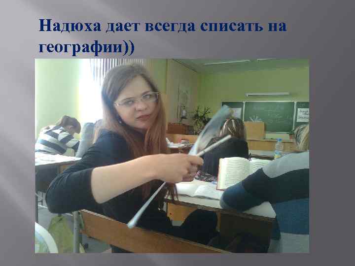 Надюха дает всегда списать на географии)) 