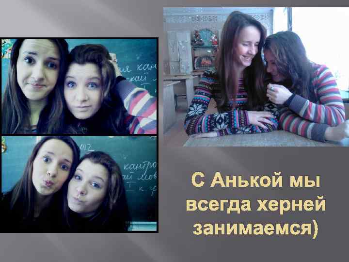 С Анькой мы всегда херней занимаемся) 