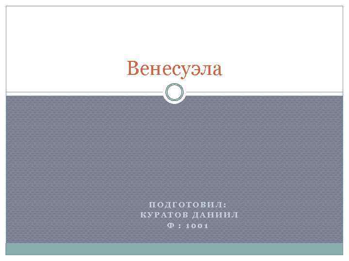 Венесуэла ПОДГОТОВИЛ: КУРАТОВ ДАНИИЛ Ф : 1001 
