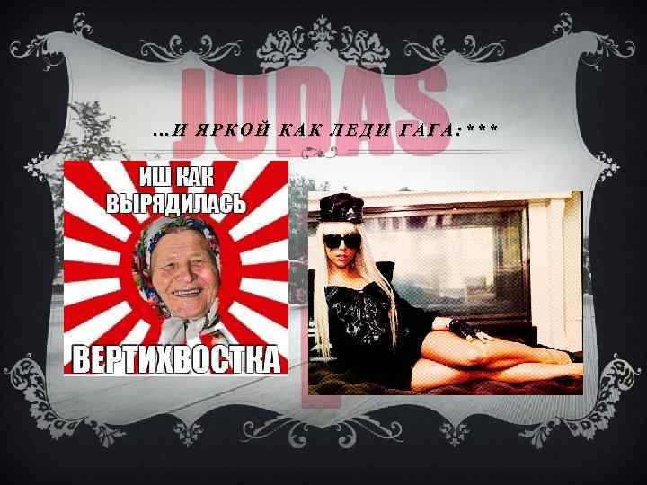 …И ЯРКОЙ КАК ЛЕДИ ГАГА: *** 