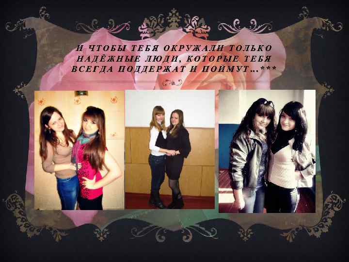 И ЧТОБЫ ТЕБЯ ОКРУЖАЛИ ТОЛЬКО НАДЁЖНЫЕ ЛЮДИ, КОТОРЫЕ ТЕБЯ ВСЕГДА ПОДДЕРЖАТ И ПОЙМУТ…*** 