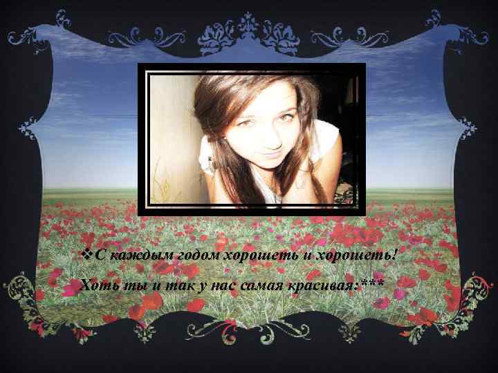 v. С каждым годом хорошеть и хорошеть! Хоть ты и так у нас самая
