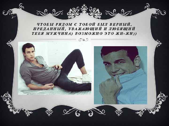 ЧТОБЫ РЯДОМ С ТОБОЙ БЫЛ ВЕРНЫЙ, ПРЕДАННЫЙ, УВАЖАЮЩИЙ И ЛЮБЯЩИЙ ТЕБЯ МУЖЧИНА) ВОЗМОЖНО ЭТО