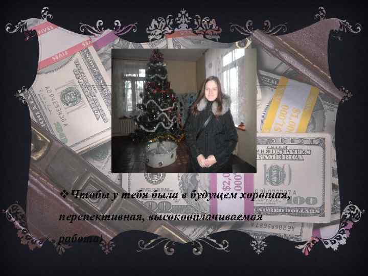 v. Чтобы у тебя была в будущем хорошая, перспективная, высокооплачиваемая работа) 