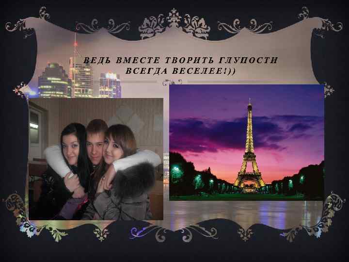 ВЕДЬ ВМЕСТЕ ТВОРИТЬ ГЛУПОСТИ ВСЕГДА ВЕСЕЛЕЕ!)) 