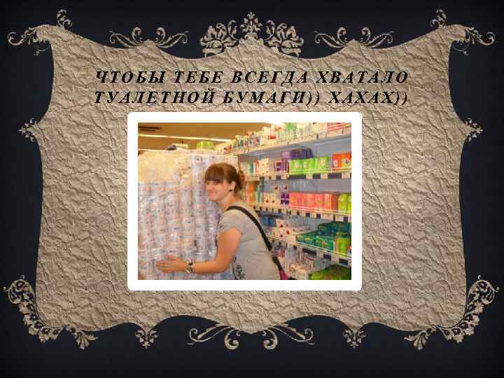 ЧТОБЫ ТЕБЕ ВСЕГДА ХВАТАЛО ТУАЛЕТНОЙ БУМАГИ)) ХАХАХ)) 