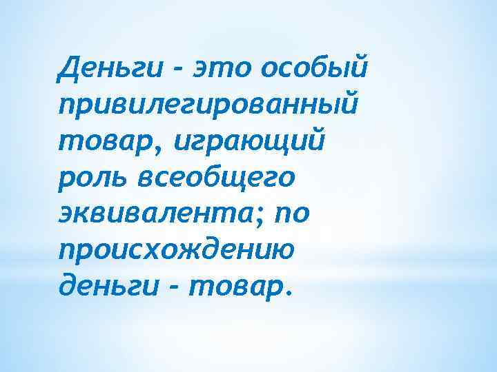 Деньги - это особый привилегированный товар, играющий роль всеобщего эквивалента; по происхождению деньги -