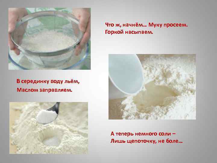 Что ж, начнём… Муку просеем. Горкой насыпаем. В серединку воду льём, Маслом заправляем. А