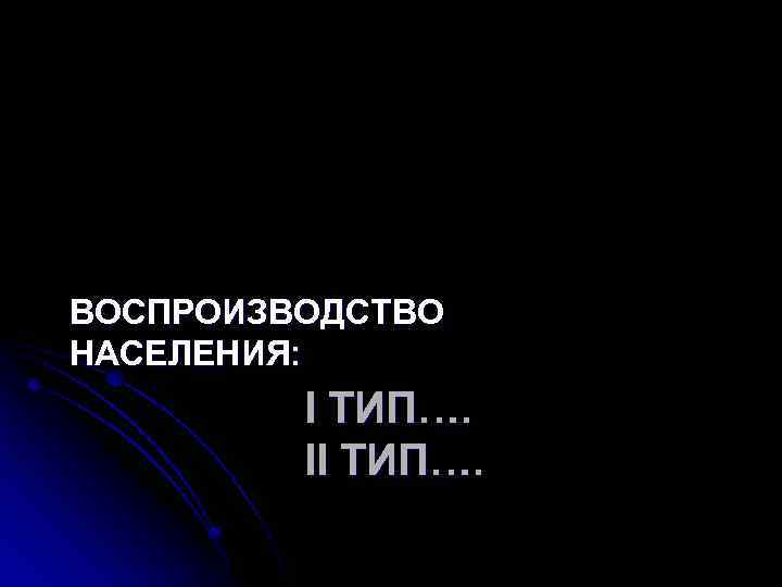 ВОСПРОИЗВОДСТВО НАСЕЛЕНИЯ: I ТИП…. II ТИП…. 