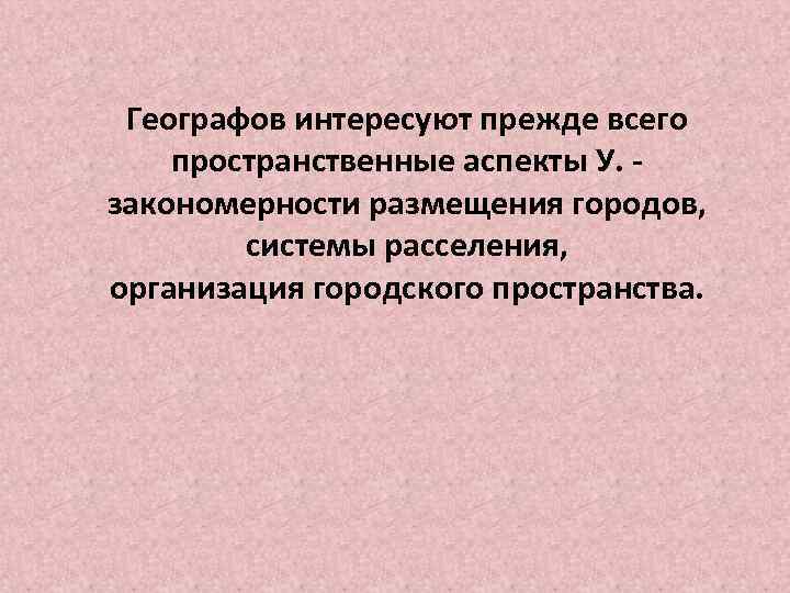 Географов интересуют прежде всего пространственные аспекты У. - закономерности размещения городов, системы расселения, организация
