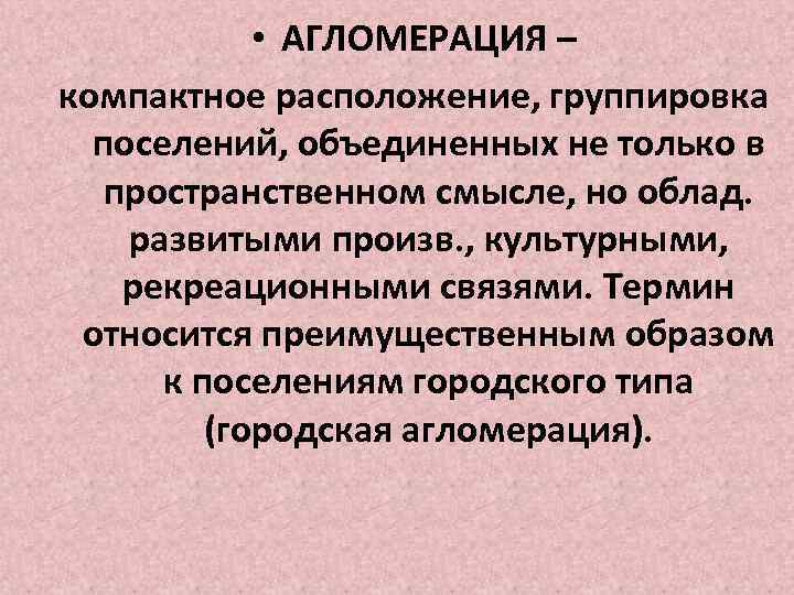  • АГЛОМЕРАЦИЯ – компактное расположение, группировка поселений, объединенных не только в пространственном смысле,