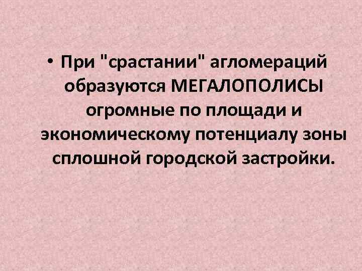  • При "срастании" агломераций образуются МЕГАЛОПОЛИСЫ огромные по площади и экономическому потенциалу зоны