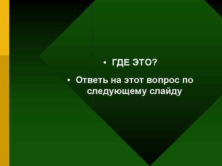  • ГДЕ ЭТО? • Ответь на этот вопрос по следующему слайду 