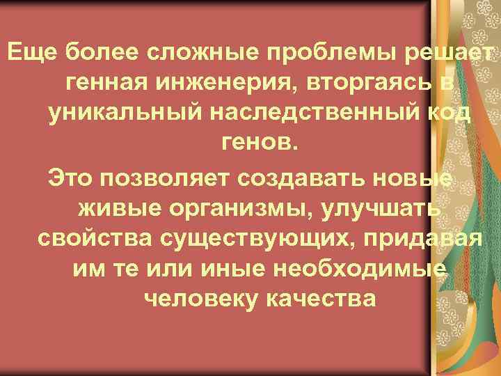 Еще более сложные проблемы решает генная инженерия, вторгаясь в уникальный наследственный код генов. Это